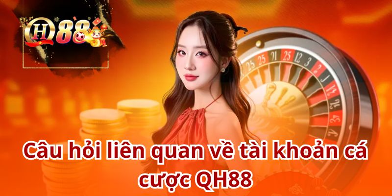Tài khoản cá cược QH88 và những câu hỏi liên quan cần được giải đáp